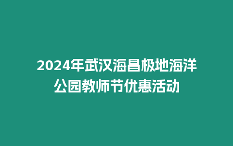 2024年武漢海昌極地海洋公園教師節優惠活動