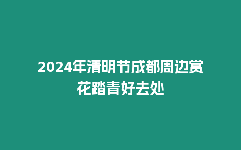 2024年清明節(jié)成都周邊賞花踏青好去處