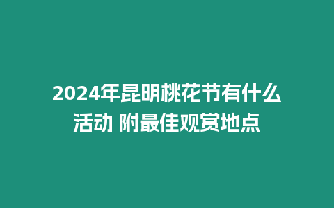 2024年昆明桃花節有什么活動 附最佳觀賞地點