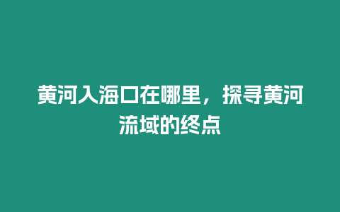 黃河入海口在哪里，探尋黃河流域的終點