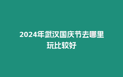 2024年武漢國慶節(jié)去哪里玩比較好