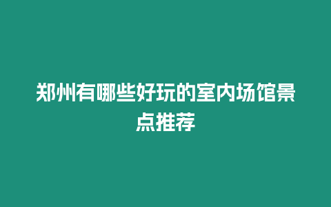 鄭州有哪些好玩的室內場館景點推薦