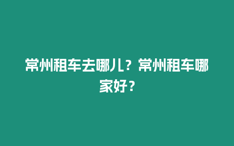 常州租車去哪兒？常州租車哪家好？