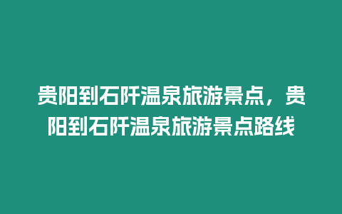 貴陽到石阡溫泉旅游景點，貴陽到石阡溫泉旅游景點路線