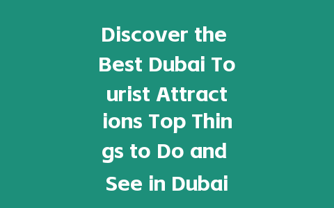 Discover the Best Dubai Tourist Attractions Top Things to Do and See in Dubai