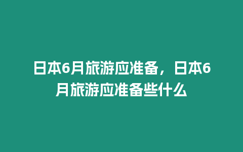 日本6月旅游應準備，日本6月旅游應準備些什么