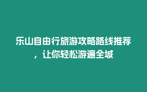 樂山自由行旅游攻略路線推薦，讓你輕松游遍全城