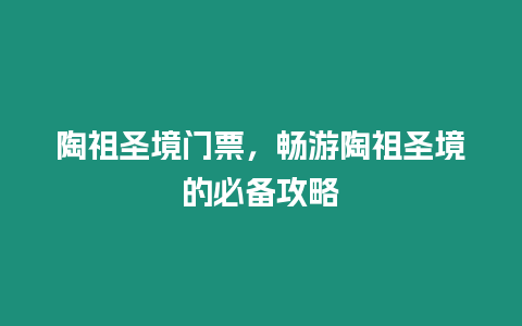 陶祖圣境門票，暢游陶祖圣境的必備攻略