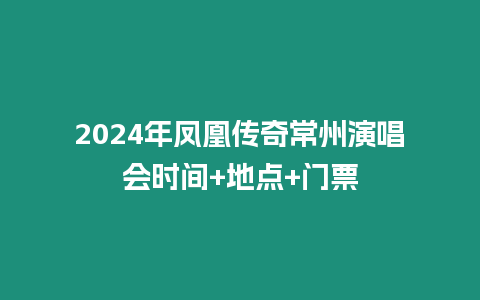 2024年鳳凰傳奇常州演唱會時間+地點+門票