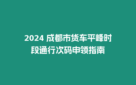 2024 成都市貨車平峰時段通行次碼申領指南