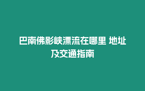 巴南佛影峽漂流在哪里 地址及交通指南