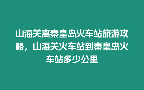 山海關離秦皇島火車站旅游攻略，山海關火車站到秦皇島火車站多少公里