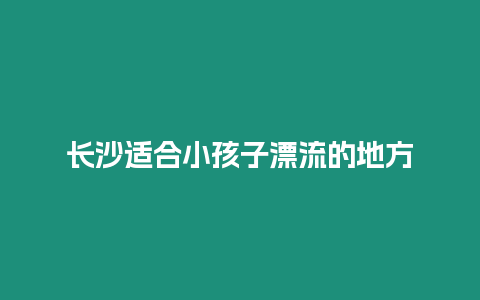 長沙適合小孩子漂流的地方