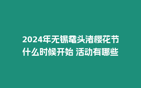 2024年無錫黿頭渚櫻花節什么時候開始 活動有哪些