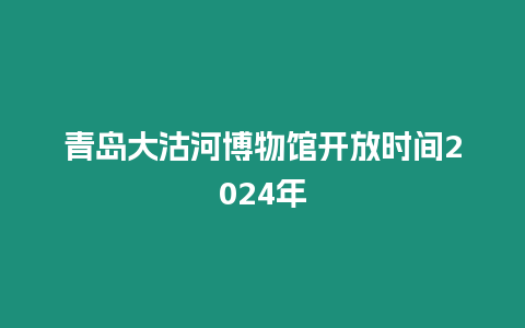 青島大沽河博物館開放時間2024年