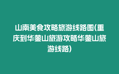 山南美食攻略旅游線路圖(重慶到華鎣山旅游攻略華鎣山旅游線路)