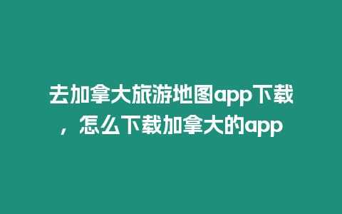 去加拿大旅游地圖app下載，怎么下載加拿大的app