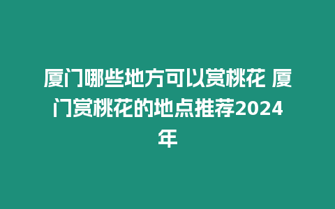 廈門哪些地方可以賞桃花 廈門賞桃花的地點推薦2024年