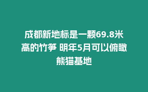 成都新地標是一顆69.8米高的竹筍 明年5月可以俯瞰熊貓基地