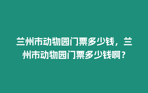 蘭州市動物園門票多少錢，蘭州市動物園門票多少錢啊？