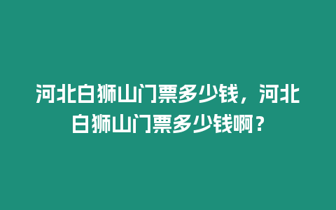 河北白獅山門票多少錢，河北白獅山門票多少錢啊？