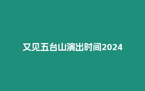 又見五臺山演出時間2024