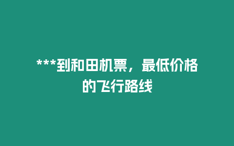 ***到和田機票，最低價格的飛行路線