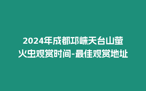 2024年成都邛崍天臺山螢火蟲觀賞時間-最佳觀賞地址