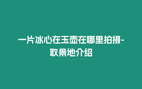 一片冰心在玉壺在哪里拍攝-取景地介紹