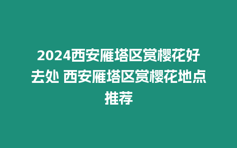 2024西安雁塔區賞櫻花好去處 西安雁塔區賞櫻花地點推薦