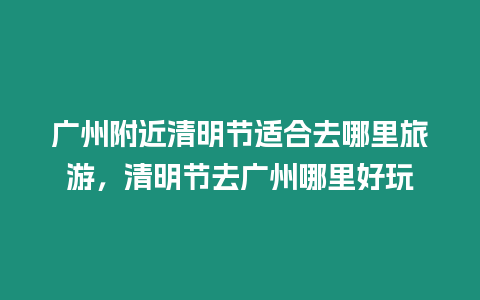 廣州附近清明節適合去哪里旅游，清明節去廣州哪里好玩