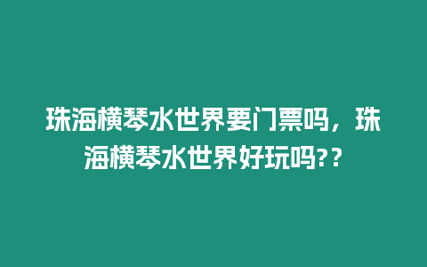 珠海橫琴水世界要門票嗎，珠海橫琴水世界好玩嗎?？