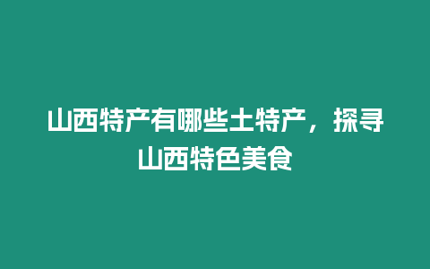 山西特產有哪些土特產，探尋山西特色美食