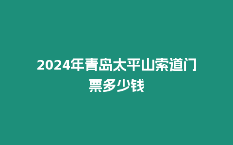 2024年青島太平山索道門票多少錢