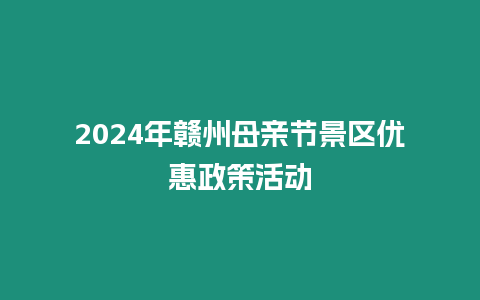 2024年贛州母親節景區優惠政策活動