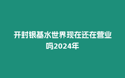 開(kāi)封銀基水世界現(xiàn)在還在營(yíng)業(yè)嗎2024年