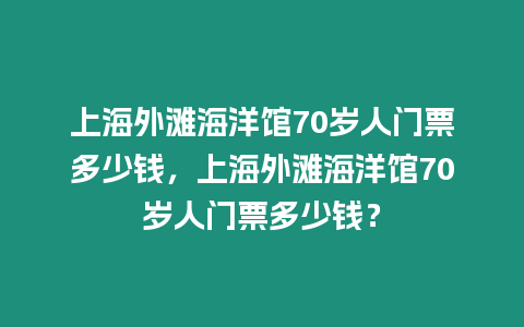 上海外灘海洋館70歲人門票多少錢，上海外灘海洋館70歲人門票多少錢？