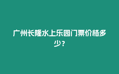 廣州長隆水上樂園門票價格多少？