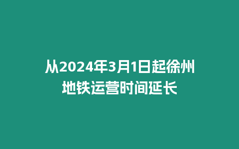 從2024年3月1日起徐州地鐵運營時間延長