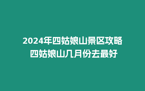 2024年四姑娘山景區攻略 四姑娘山幾月份去最好