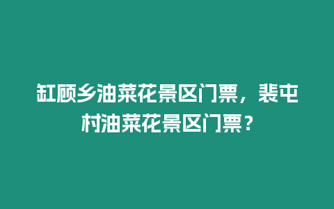 缸顧鄉(xiāng)油菜花景區(qū)門票，裴屯村油菜花景區(qū)門票？