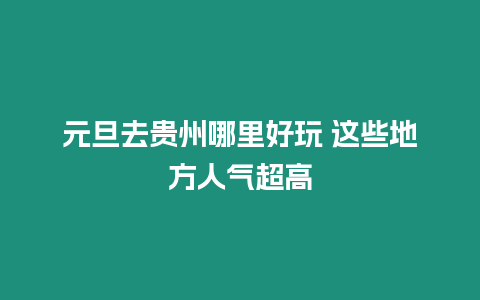 元旦去貴州哪里好玩 這些地方人氣超高