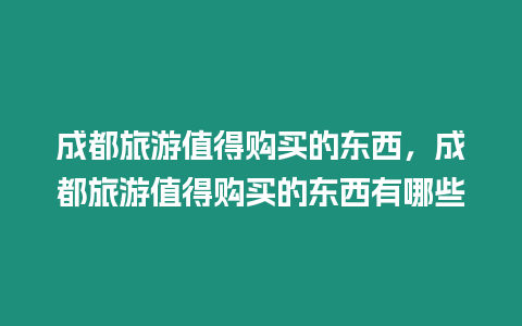 成都旅游值得購買的東西，成都旅游值得購買的東西有哪些