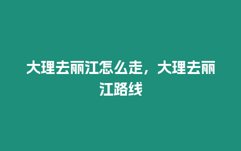 大理去麗江怎么走，大理去麗江路線