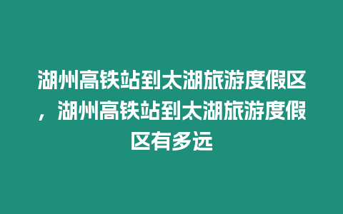 湖州高鐵站到太湖旅游度假區，湖州高鐵站到太湖旅游度假區有多遠