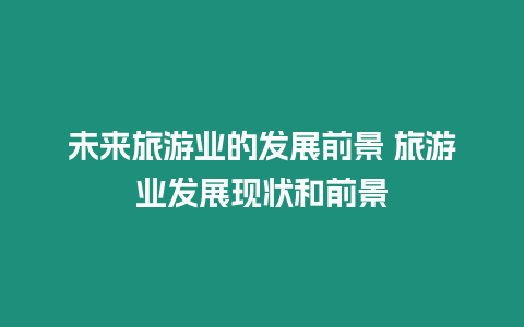 未來(lái)旅游業(yè)的發(fā)展前景 旅游業(yè)發(fā)展現(xiàn)狀和前景