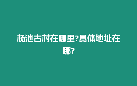 楊池古村在哪里?具體地址在哪?