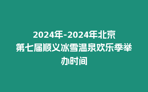 2024年-2024年北京第七屆順義冰雪溫泉歡樂季舉辦時間