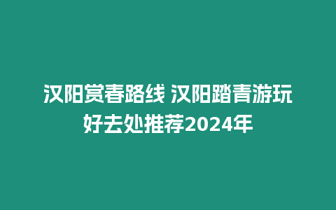 漢陽賞春路線 漢陽踏青游玩好去處推薦2024年