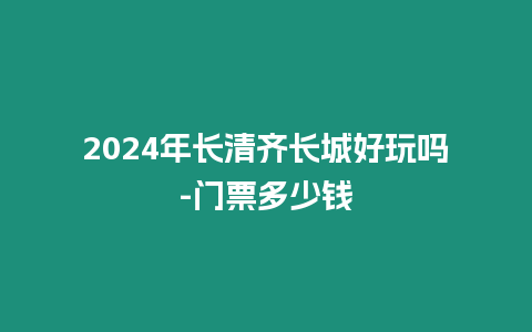 2024年長清齊長城好玩嗎-門票多少錢